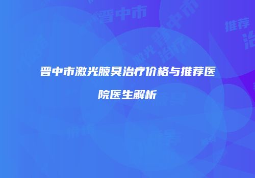 晋中市激光腋臭治疗价格与推荐医院医生解析