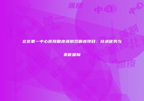 北京第一中心医院眼皮薄割双眼皮项目：技术优势与美丽保障