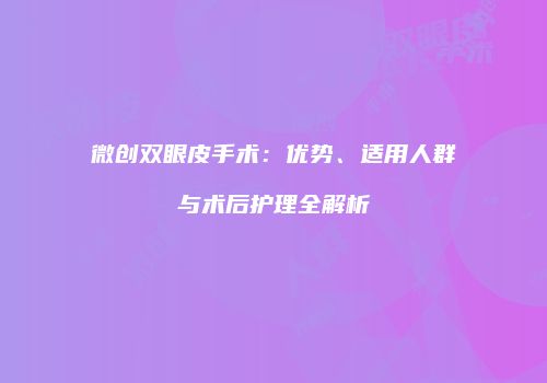 微创双眼皮手术：优势、适用人群与术后护理全解析