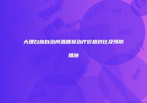 大理白族自治州酒糟鼻治疗价格对比及预防措施