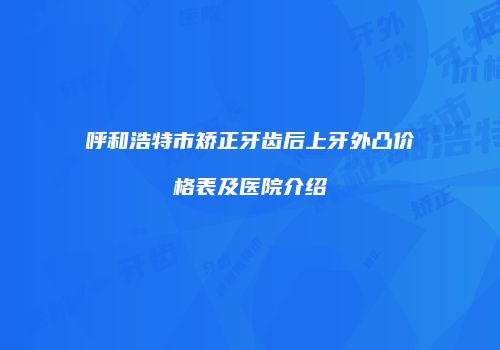 呼和浩特市矫正牙齿后上牙外凸价格表及医院介绍