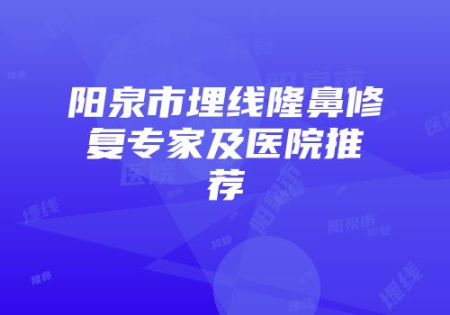 阳泉市埋线隆鼻修复专家及医院推荐