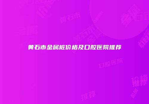 黄石市金属桩价格及口腔医院推荐