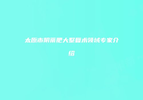 太原市阴蒂肥大整复术领域专家介绍
