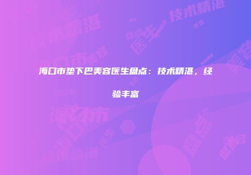 海口市垫下巴美容医生盘点：技术精湛，经验丰富