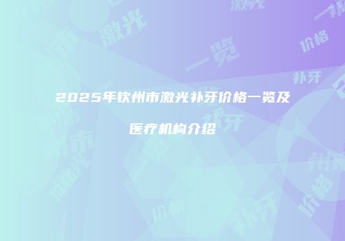 2025年钦州市激光补牙价格一览及医疗机构介绍