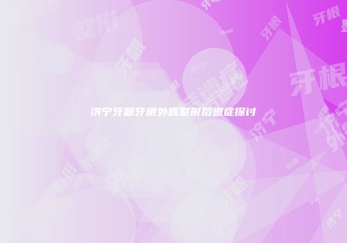 济宁牙龈牙根外露整形后遗症探讨