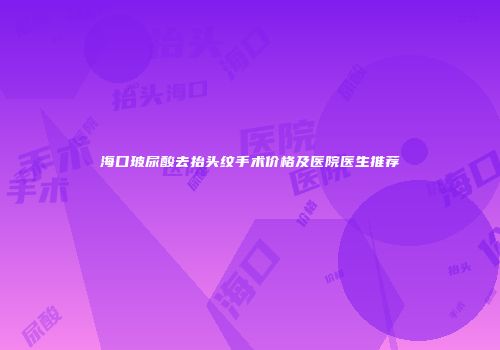 海口玻尿酸去抬头纹手术价格及医院医生推荐