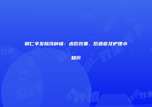 铜仁半发际线种植：术后效果、后遗症及护理小知识
