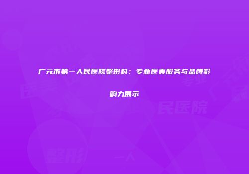 广元市第一人民医院整形科：专业医美服务与品牌影响力展示