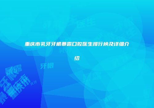 重庆市乳牙牙根暴露口腔医生排行榜及详细介绍