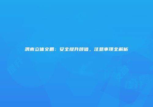 渭南立体文眉：安全提升颜值，注意事项全解析
