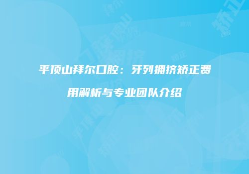平顶山拜尔口腔：牙列拥挤矫正费用解析与专业团队介绍