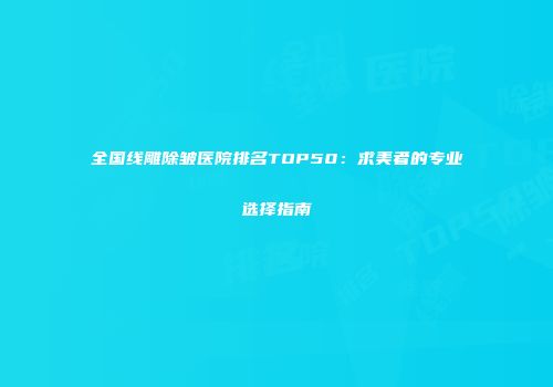 全国线雕除皱医院排名TOP50：求美者的专业选择指南