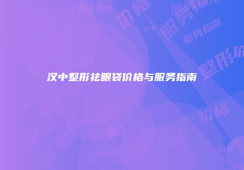 汉中整形祛眼袋价格与服务指南