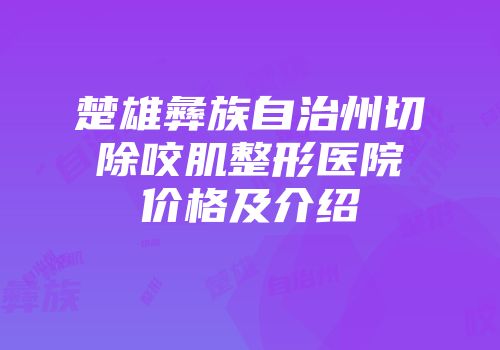 楚雄彝族自治州切除咬肌整形医院价格及介绍