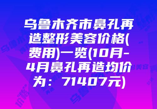 乌鲁木齐市鼻孔再造整形美容价格(费用)一览(10月-4月鼻孔再造均价为：71407元)