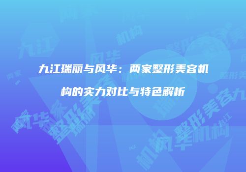 九江瑞丽与风华：两家整形美容机构的实力对比与特色解析