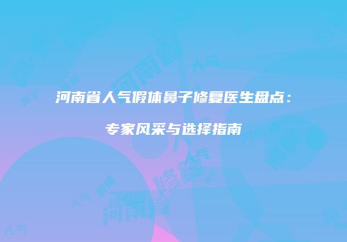 河南省人气假体鼻子修复医生盘点：专家风采与选择指南
