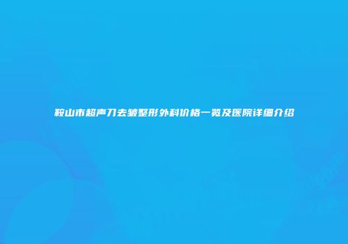 鞍山市超声刀去皱整形外科价格一览及医院详细介绍