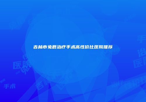 吉林市兔唇治疗手术高性价比医院推荐