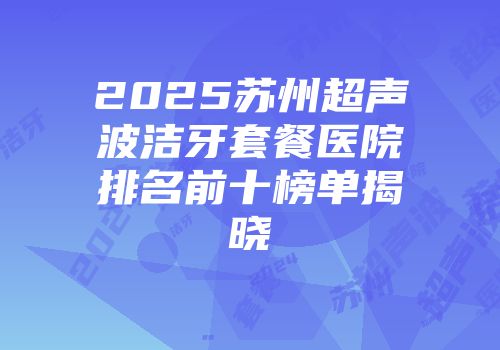 2025苏州超声波洁牙套餐医院排名前十榜单揭晓