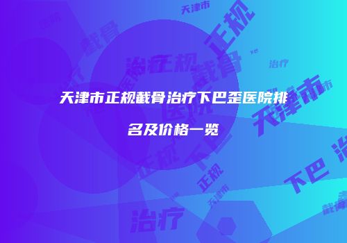 天津市正规截骨治疗下巴歪医院排名及价格一览
