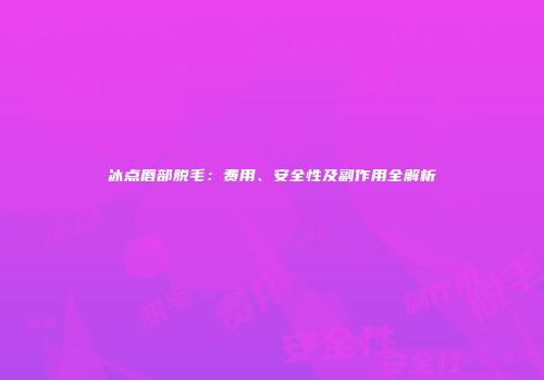 冰点唇部脱毛：费用、安全性及副作用全解析