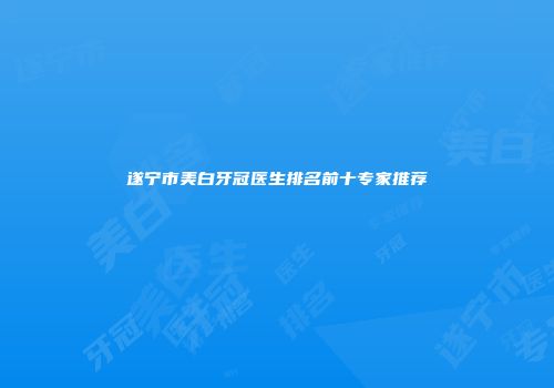 遂宁市美白牙冠医生排名前十专家推荐