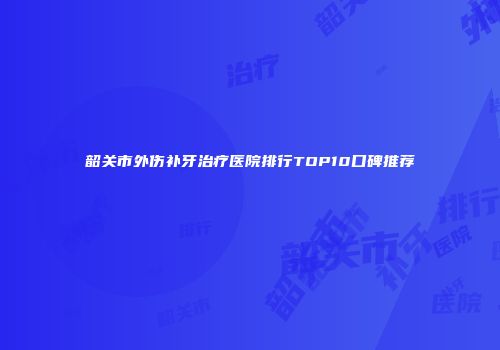 韶关市外伤补牙治疗医院排行TOP10口碑推荐