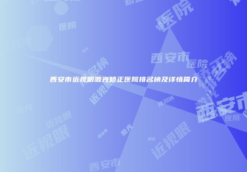 西安市近视眼激光矫正医院排名榜及详情简介