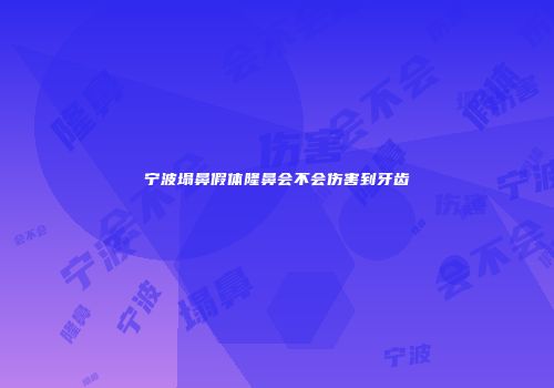 宁波塌鼻假体隆鼻会不会伤害到牙齿