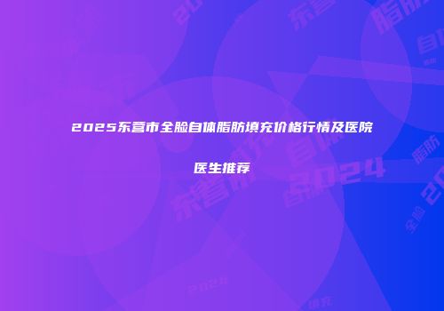 2025东营市全脸自体脂肪填充价格行情及医院医生推荐
