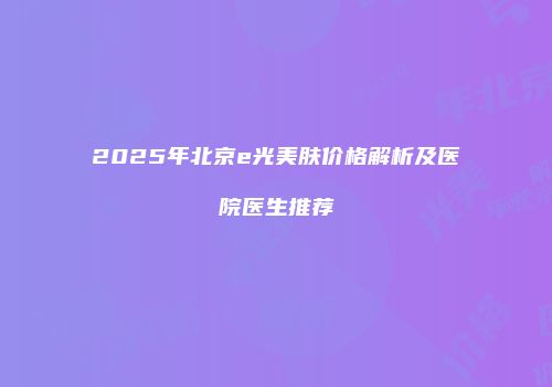 2025年北京e光美肤价格解析及医院医生推荐