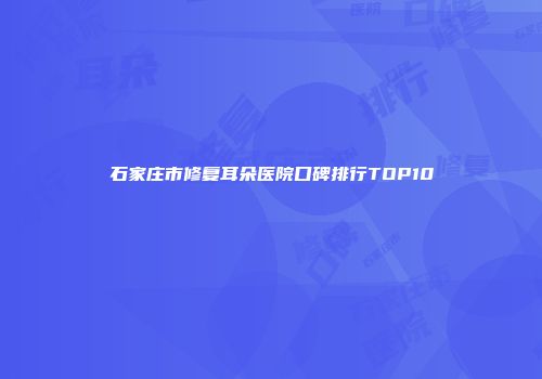 石家庄市修复耳朵医院口碑排行TOP10