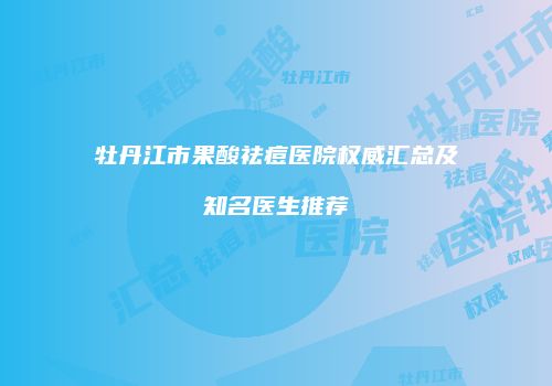 牡丹江市果酸祛痘医院权威汇总及知名医生推荐