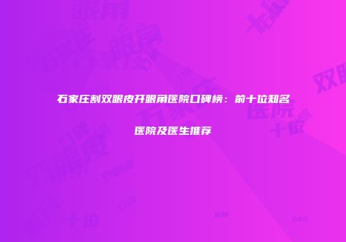 石家庄割双眼皮开眼角医院口碑榜：前十位知名医院及医生推荐
