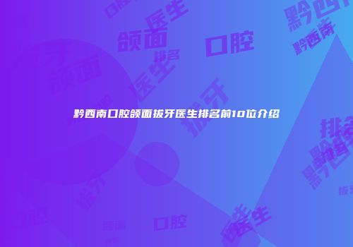 黔西南口腔颌面拔牙医生排名前10位介绍