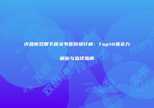 许昌市双侧下颌关节医院排行榜：Top10强实力解析与选择指南