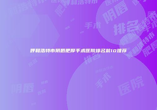 呼和浩特市阴唇肥厚手术医院排名前10推荐