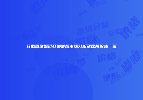 安徽省微整形打嘟嘟嘴市场分析及医院价格一览