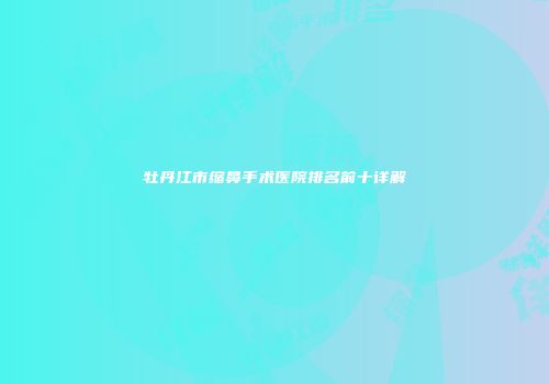 牡丹江市缩鼻手术医院排名前十详解
