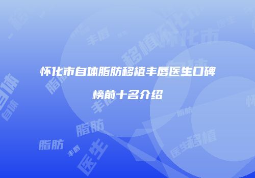 怀化市自体脂肪移植丰唇医生口碑榜前十名介绍