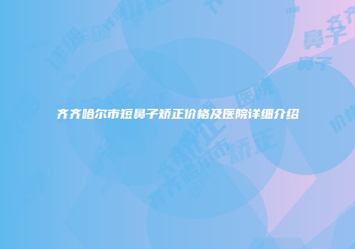 齐齐哈尔市短鼻子矫正价格及医院详细介绍