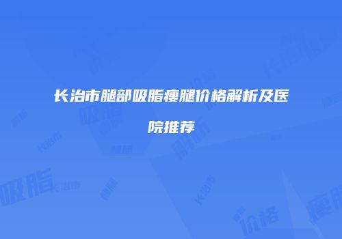 长治市腿部吸脂瘦腿价格解析及医院推荐