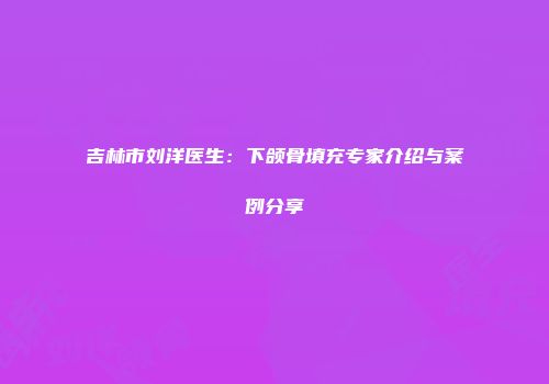 吉林市刘洋医生：下颌骨填充专家介绍与案例分享