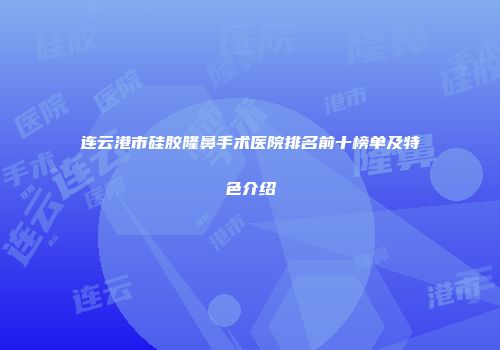 连云港市硅胶隆鼻手术医院排名前十榜单及特色介绍