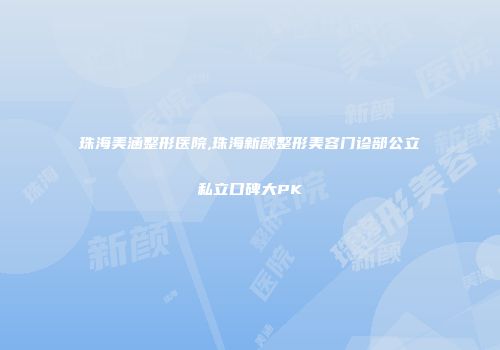 珠海美涵整形医院,珠海新颜整形美容门诊部公立私立口碑大PK