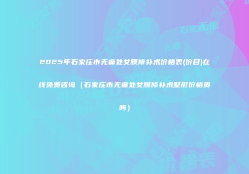 2025年石家庄市无痛处女膜修补术价格表(价目)在线免费咨询（石家庄市无痛处女膜修补术整形价格贵吗）