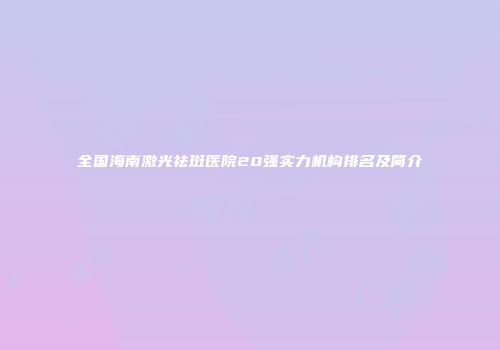 全国海南激光祛斑医院20强实力机构排名及简介